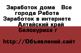 Заработок дома - Все города Работа » Заработок в интернете   . Алтайский край,Белокуриха г.